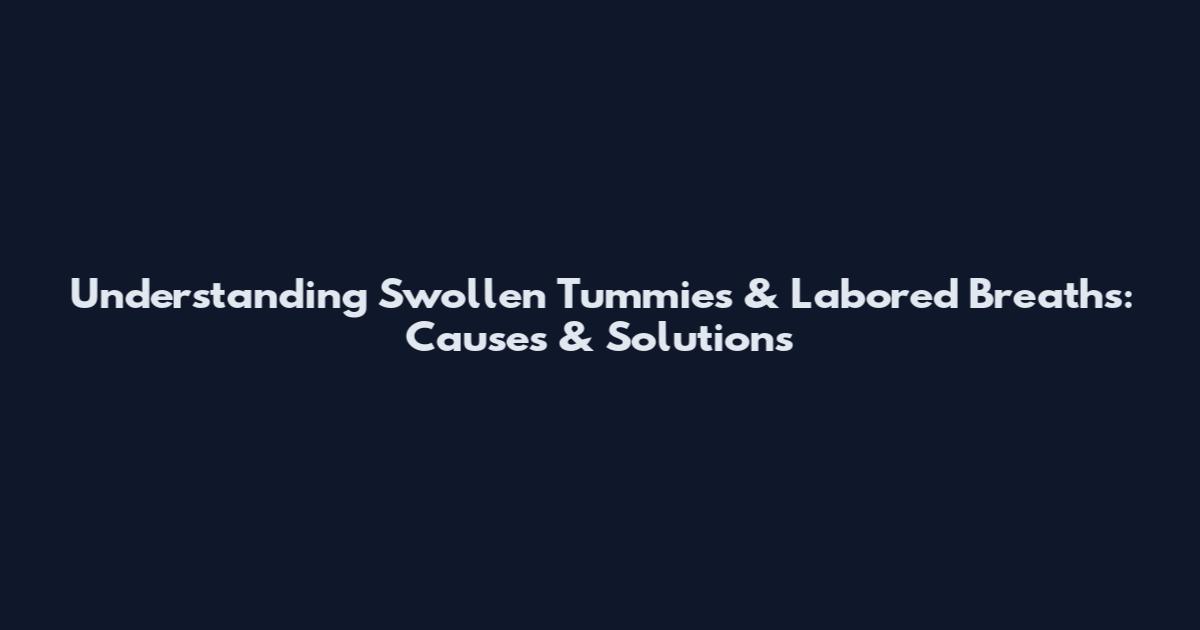 Understanding Swollen Tummies & Labored Breaths: Causes & Solutions