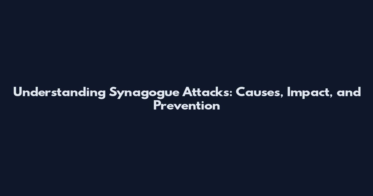 Understanding Synagogue Attacks: Causes, Impact, and Prevention