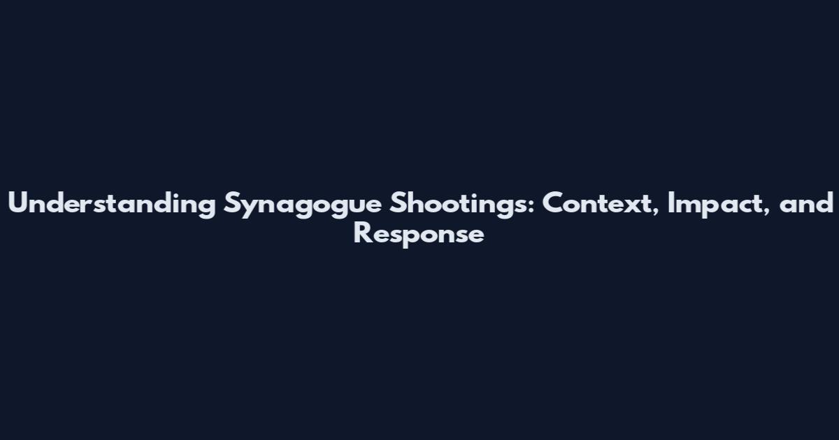 Understanding Synagogue Shootings: Context, Impact, and Response