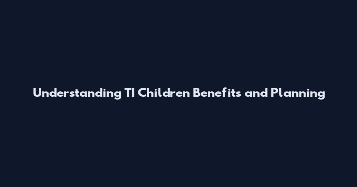 Understanding TI Children Benefits and Planning