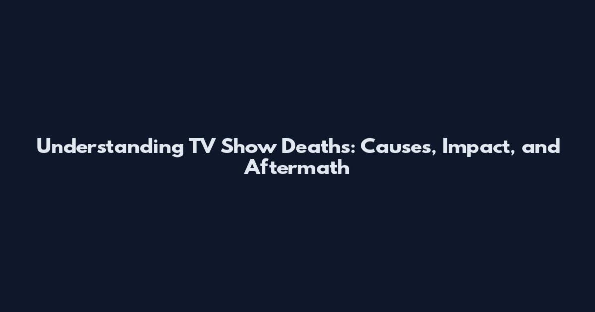 Understanding TV Show Deaths: Causes, Impact, and Aftermath