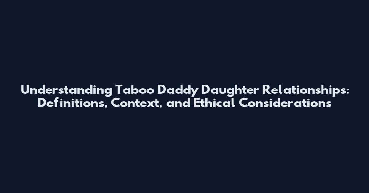 Understanding Taboo Daddy Daughter Relationships: Definitions, Context, and Ethical Considerations