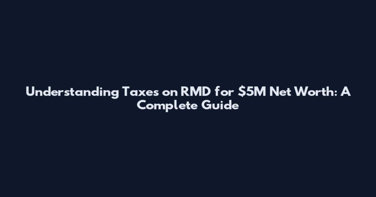 Understanding Taxes on RMD for $5M Net Worth: A Complete Guide