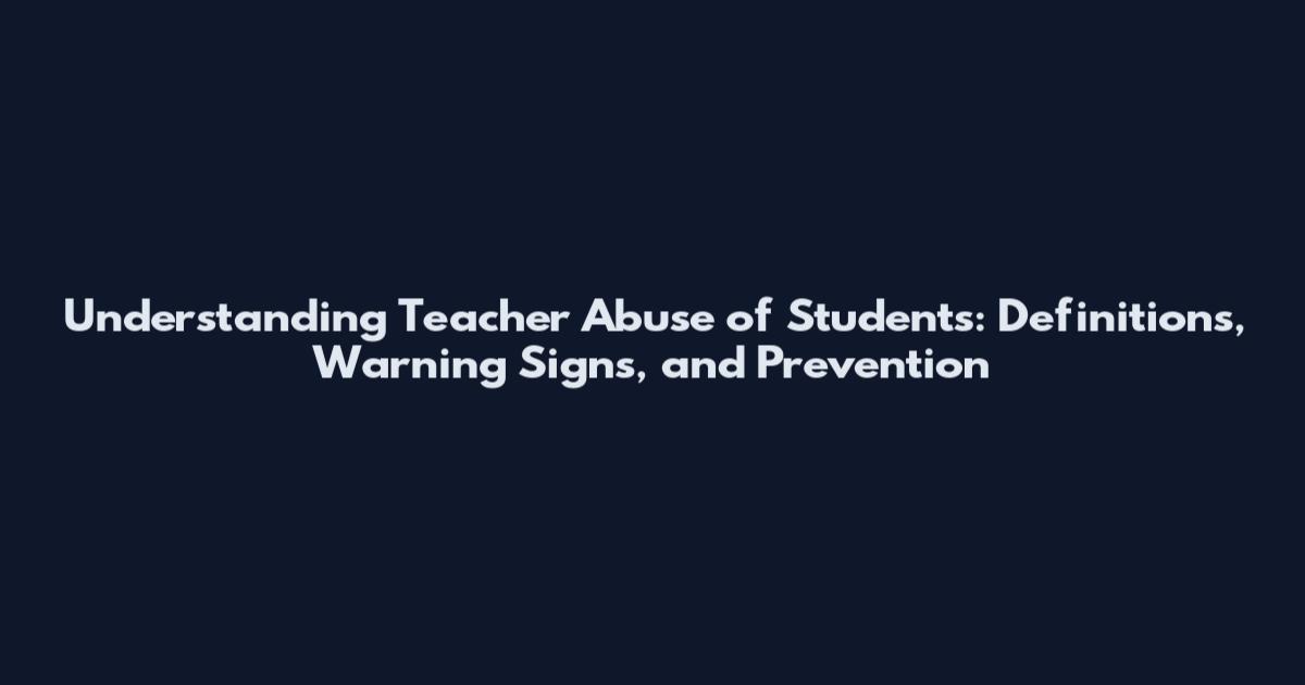 Understanding Teacher Abuse of Students: Definitions, Warning Signs, and Prevention