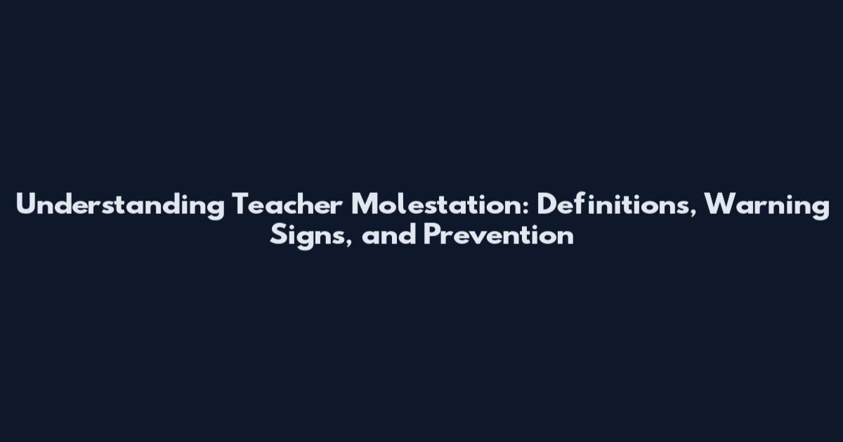 Understanding Teacher Molestation: Definitions, Warning Signs, and Prevention