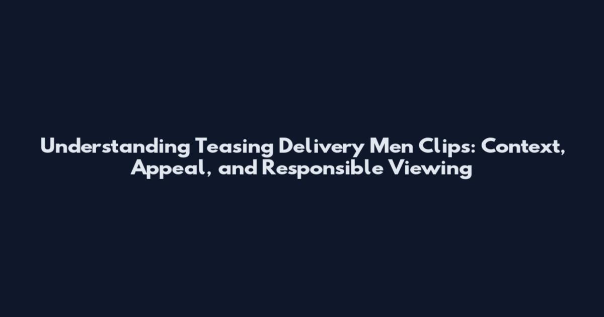 Understanding Teasing Delivery Men Clips: Context, Appeal, and Responsible Viewing