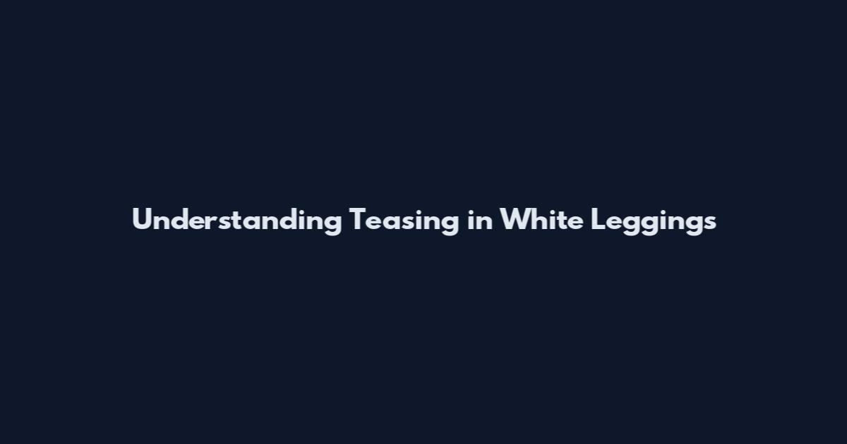 Understanding Teasing in White Leggings