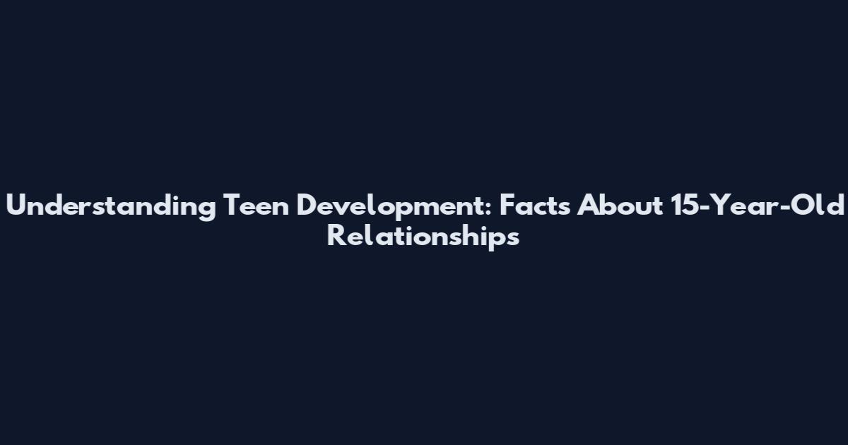 Understanding Teen Development: Facts About 15-Year-Old Relationships