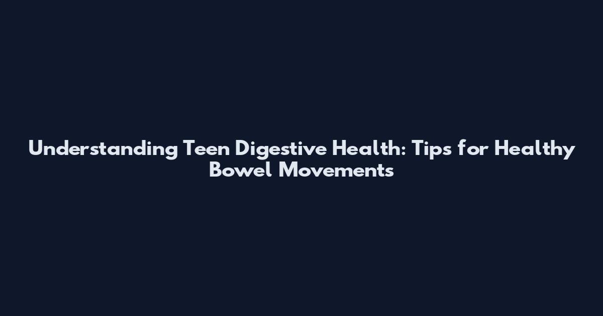 Understanding Teen Digestive Health: Tips for Healthy Bowel Movements