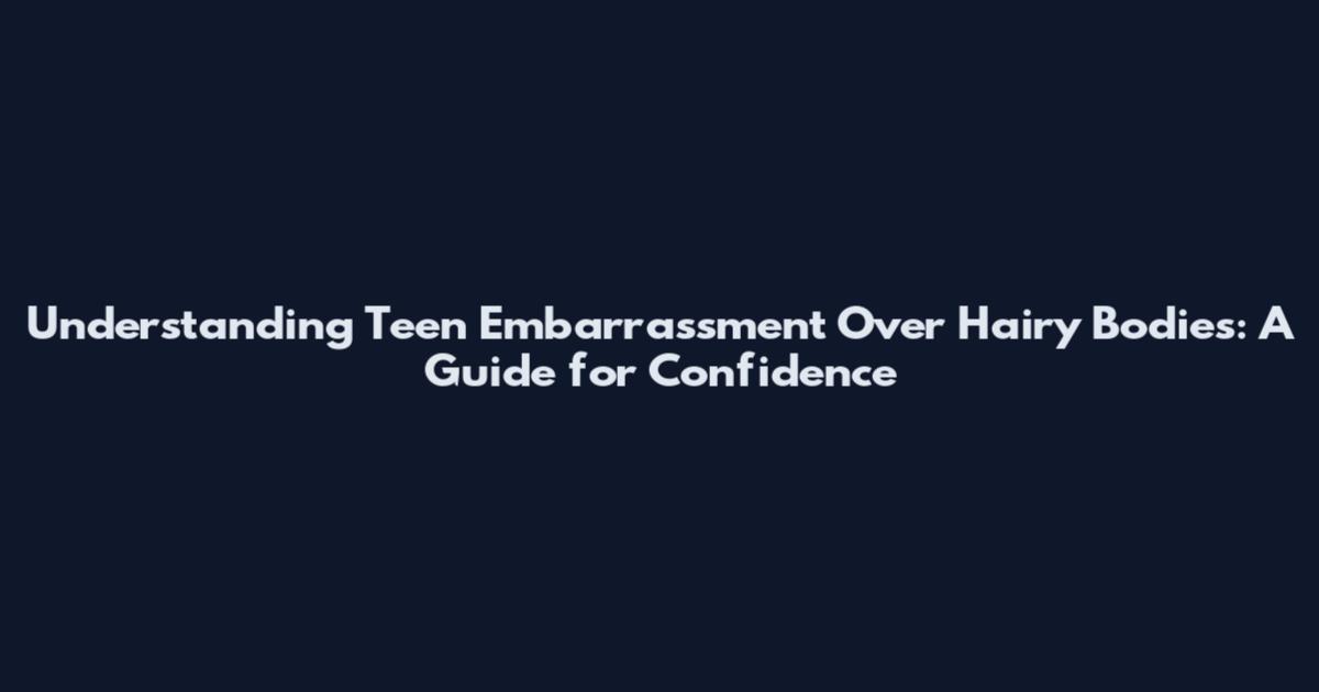 Understanding Teen Embarrassment Over Hairy Bodies: A Guide for Confidence