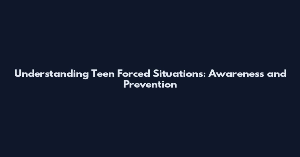 Understanding Teen Forced Situations: Awareness and Prevention