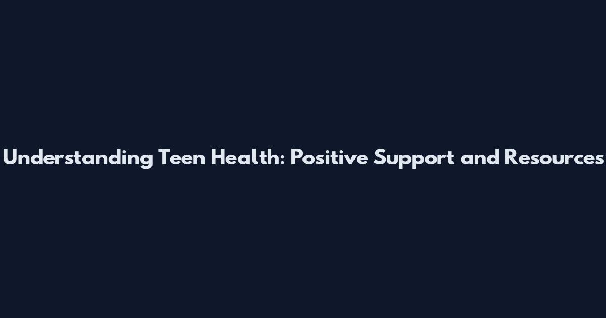 Understanding Teen Health: Positive Support and Resources