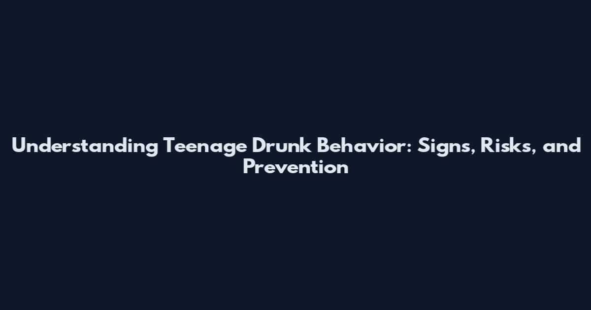 Understanding Teenage Drunk Behavior: Signs, Risks, and Prevention