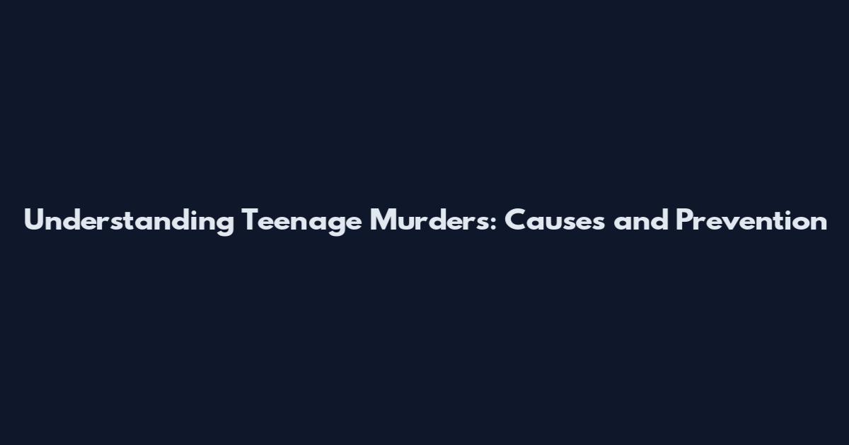Understanding Teenage Murders: Causes and Prevention