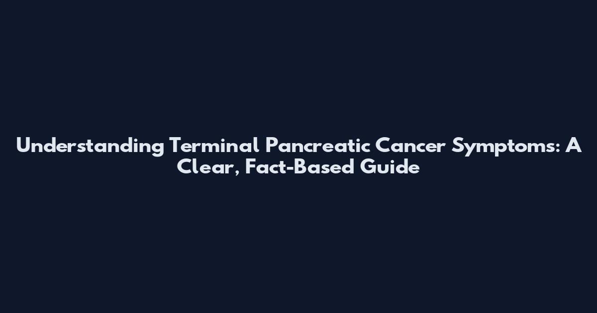 Understanding Terminal Pancreatic Cancer Symptoms: A Clear, Fact-Based Guide