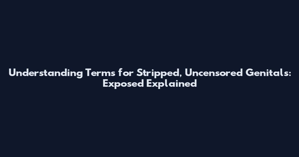 Understanding Terms for Stripped, Uncensored Genitals: Exposed Explained