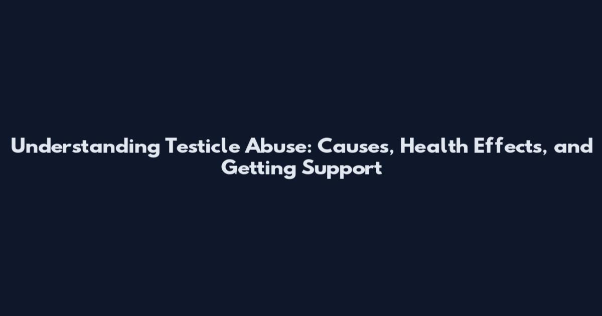 Understanding Testicle Abuse: Causes, Health Effects, and Getting Support