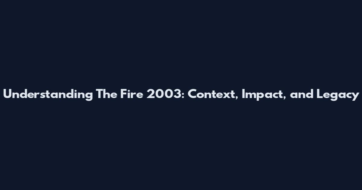 Understanding The Fire 2003: Context, Impact, and Legacy