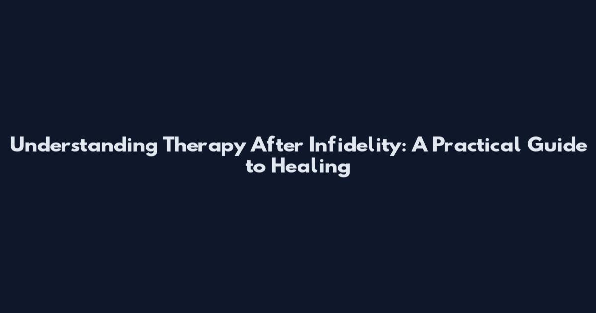 Understanding Therapy After Infidelity: A Practical Guide to Healing