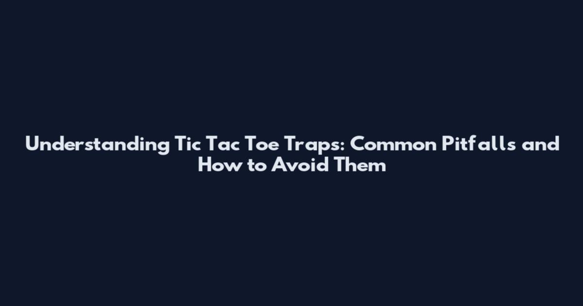 Understanding Tic Tac Toe Traps: Common Pitfalls and How to Avoid Them