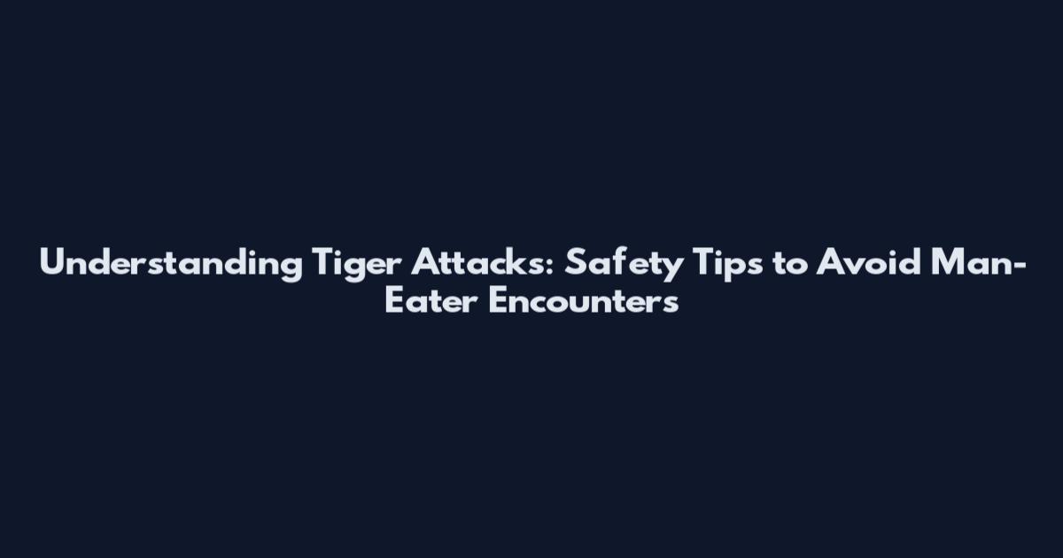 Understanding Tiger Attacks: Safety Tips to Avoid Man-Eater Encounters