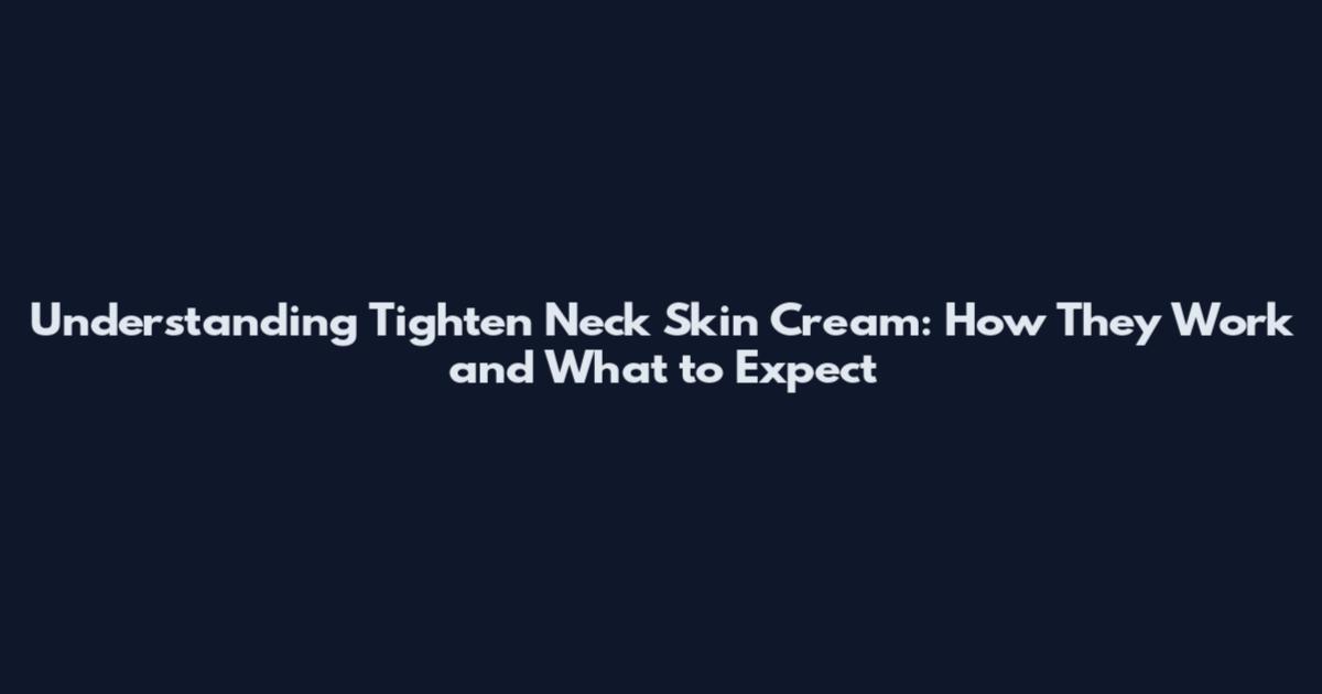 Understanding Tighten Neck Skin Cream: How They Work and What to Expect