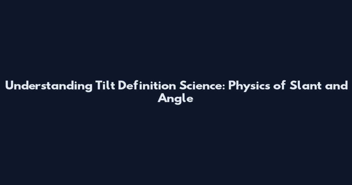 Understanding Tilt Definition Science: Physics of Slant and Angle
