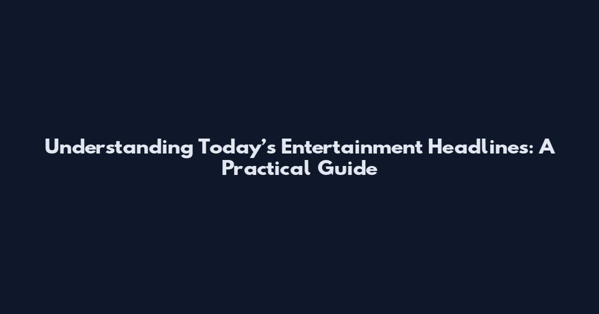 Understanding Today’s Entertainment Headlines: A Practical Guide