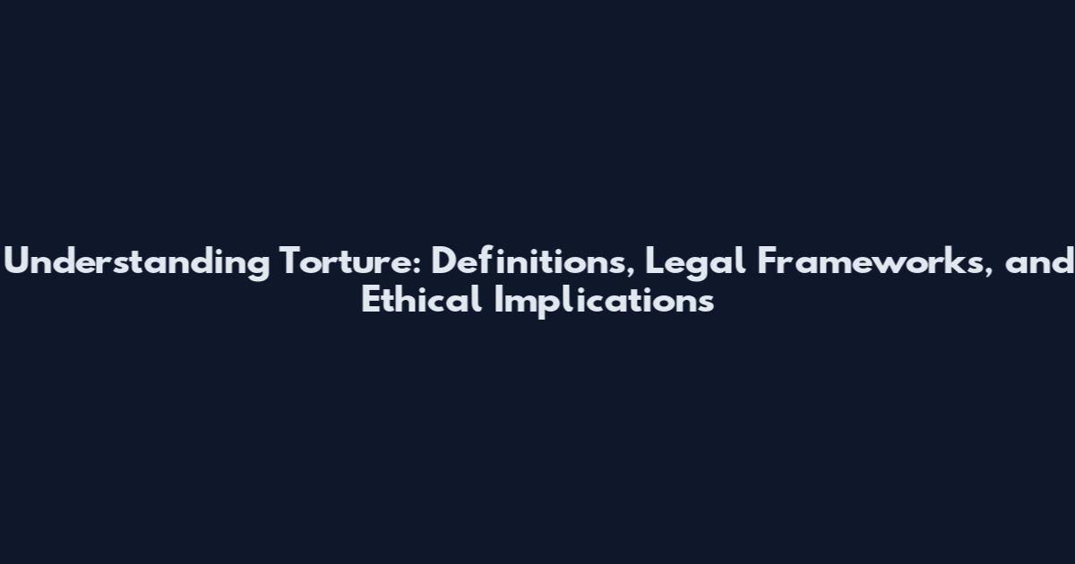 Understanding Torture: Definitions, Legal Frameworks, and Ethical Implications