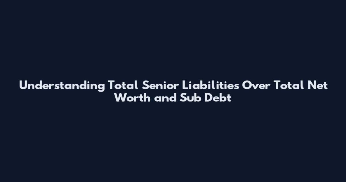 Understanding Total Senior Liabilities Over Total Net Worth and Sub Debt