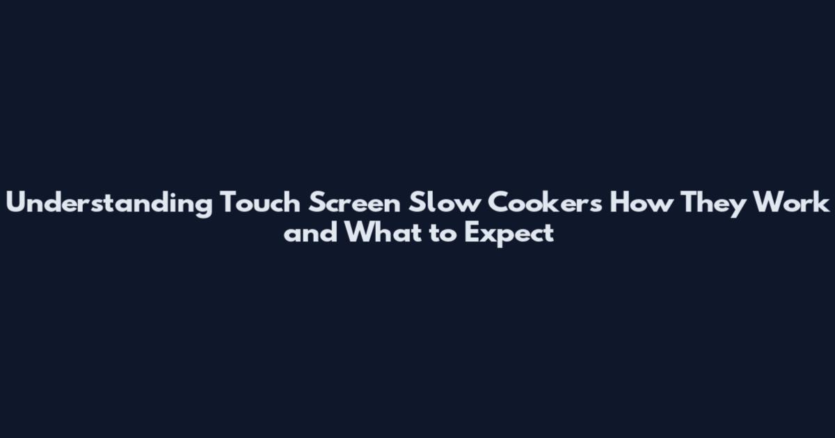 Understanding Touch Screen Slow Cookers How They Work and What to Expect