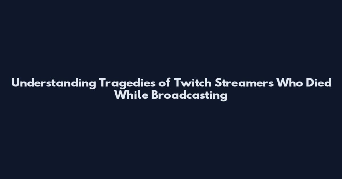 Understanding Tragedies of Twitch Streamers Who Died While Broadcasting