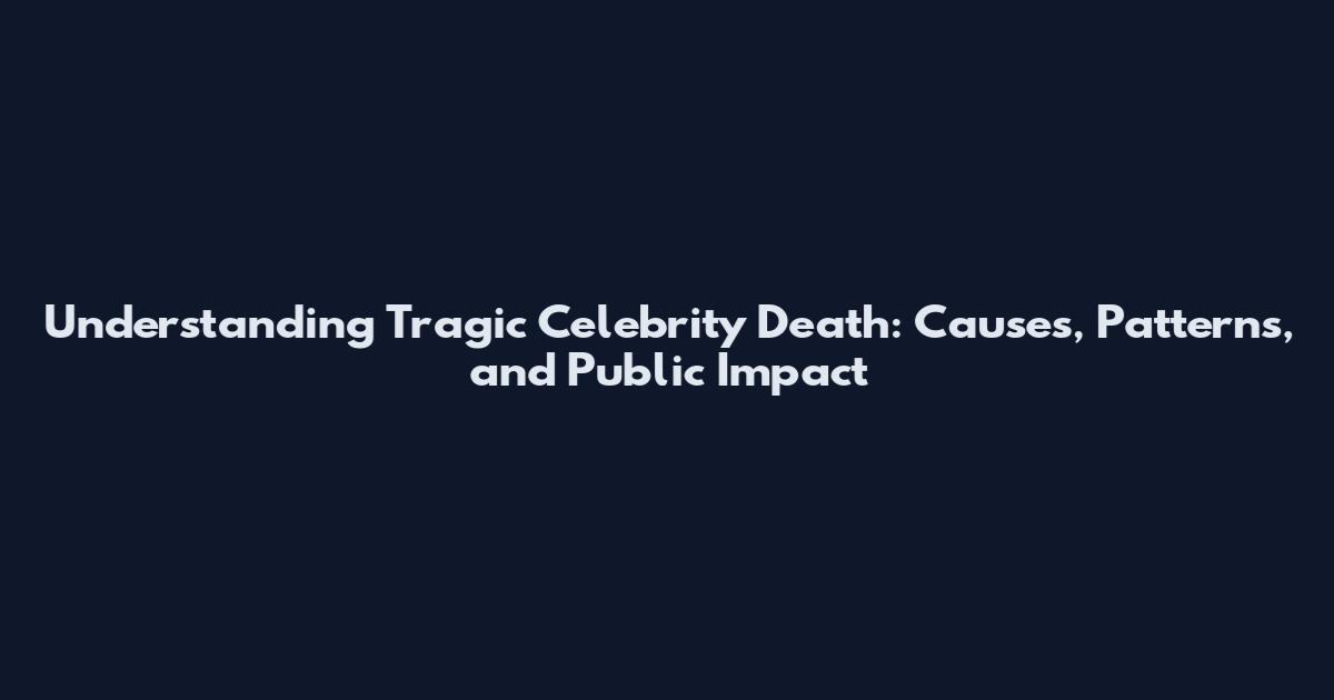 Understanding Tragic Celebrity Death: Causes, Patterns, and Public Impact