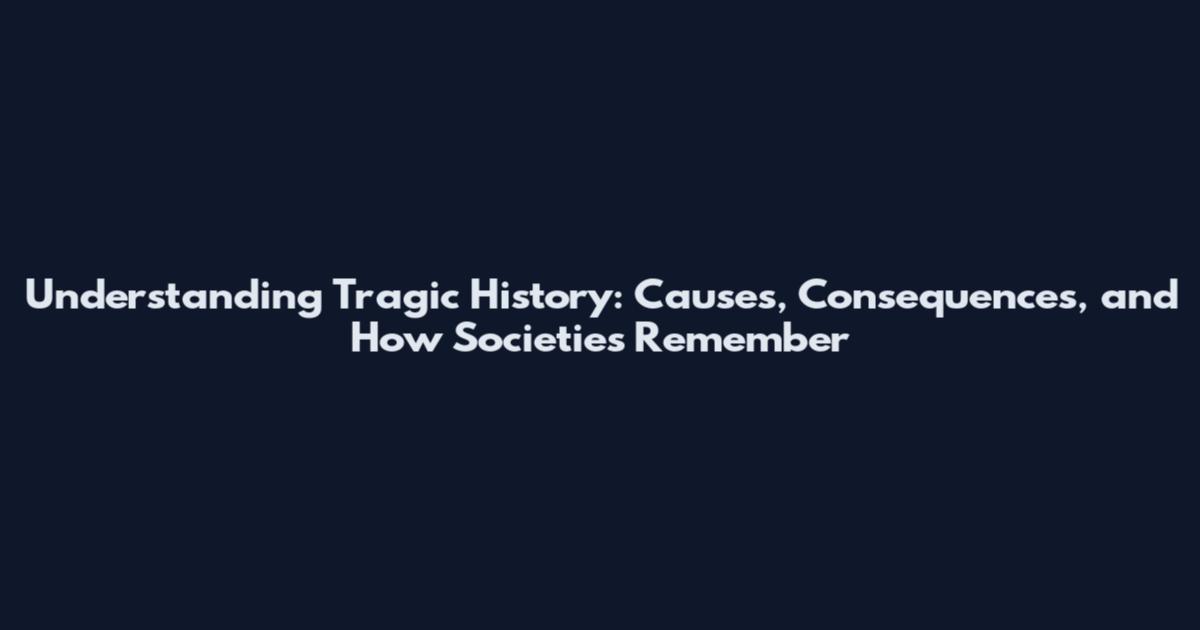 Understanding Tragic History: Causes, Consequences, and How Societies Remember