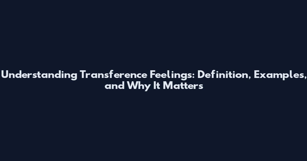 Understanding Transference Feelings: Definition, Examples, and Why It Matters
