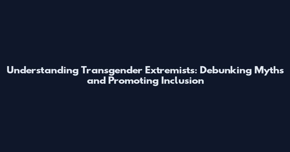 Understanding Transgender Extremists: Debunking Myths and Promoting Inclusion
