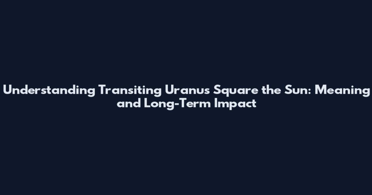 Understanding Transiting Uranus Square the Sun: Meaning and Long-Term Impact