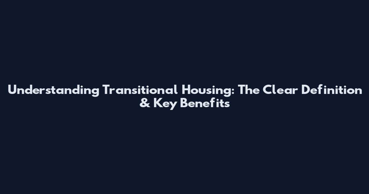 Understanding Transitional Housing: The Clear Definition & Key Benefits