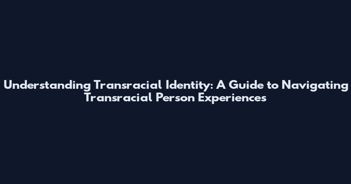 Understanding Transracial Identity: A Guide to Navigating Transracial Person Experiences