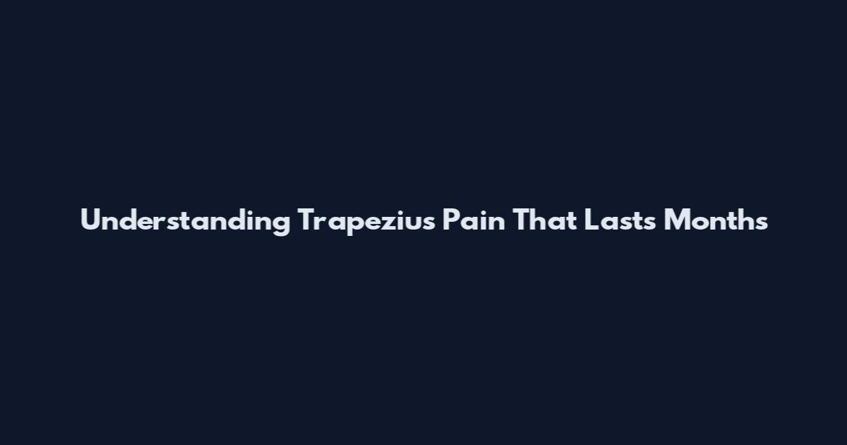 Understanding Trapezius Pain That Lasts Months