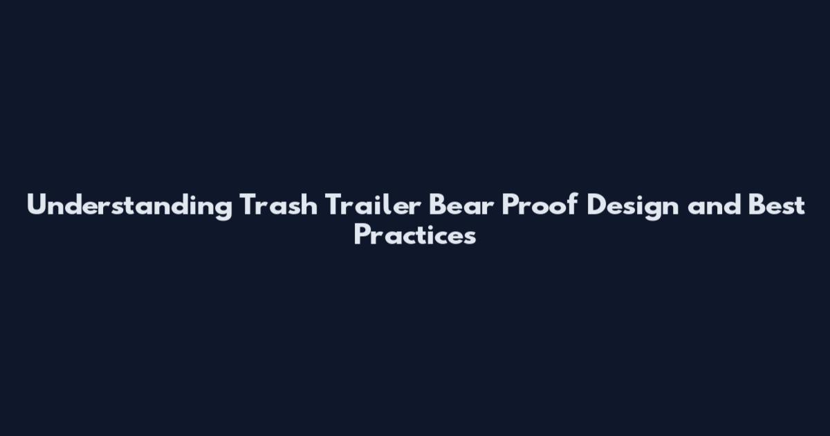 Understanding Trash Trailer Bear Proof Design and Best Practices