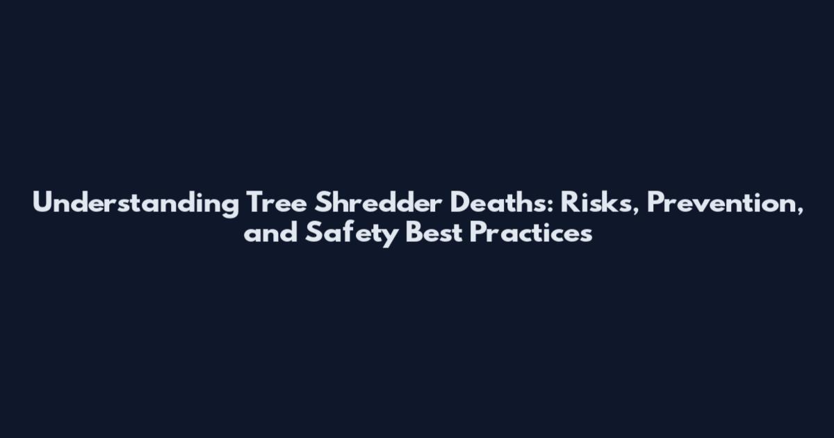 Understanding Tree Shredder Deaths: Risks, Prevention, and Safety Best Practices