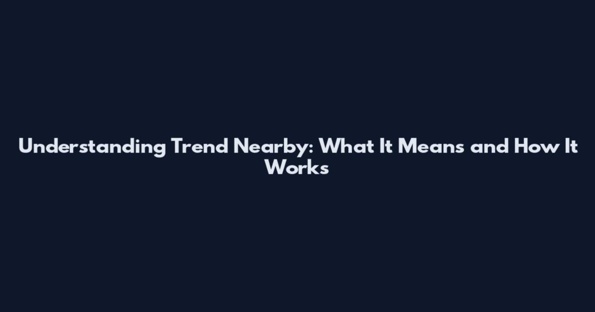 Understanding Trend Nearby: What It Means and How It Works