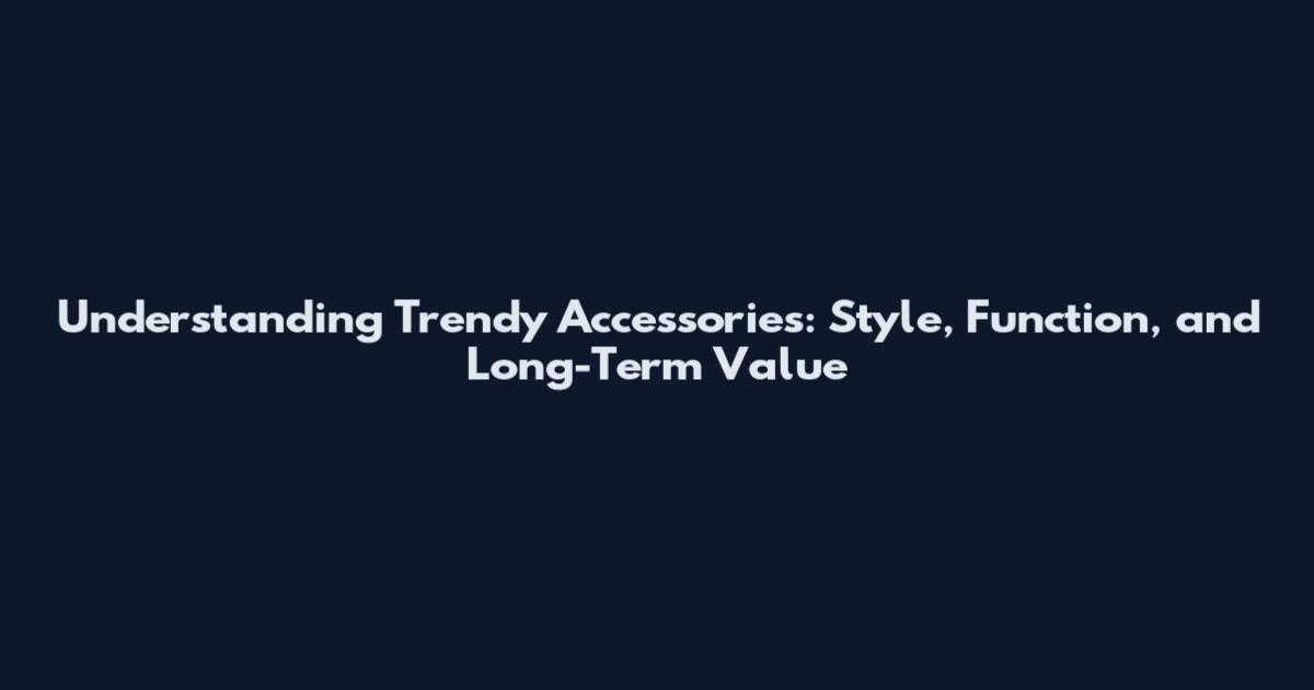 Understanding Trendy Accessories: Style, Function, and Long-Term Value