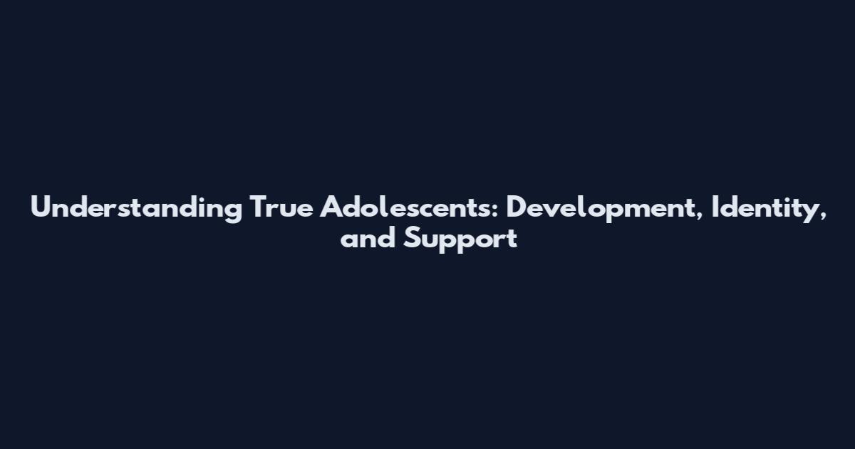 Understanding True Adolescents: Development, Identity, and Support
