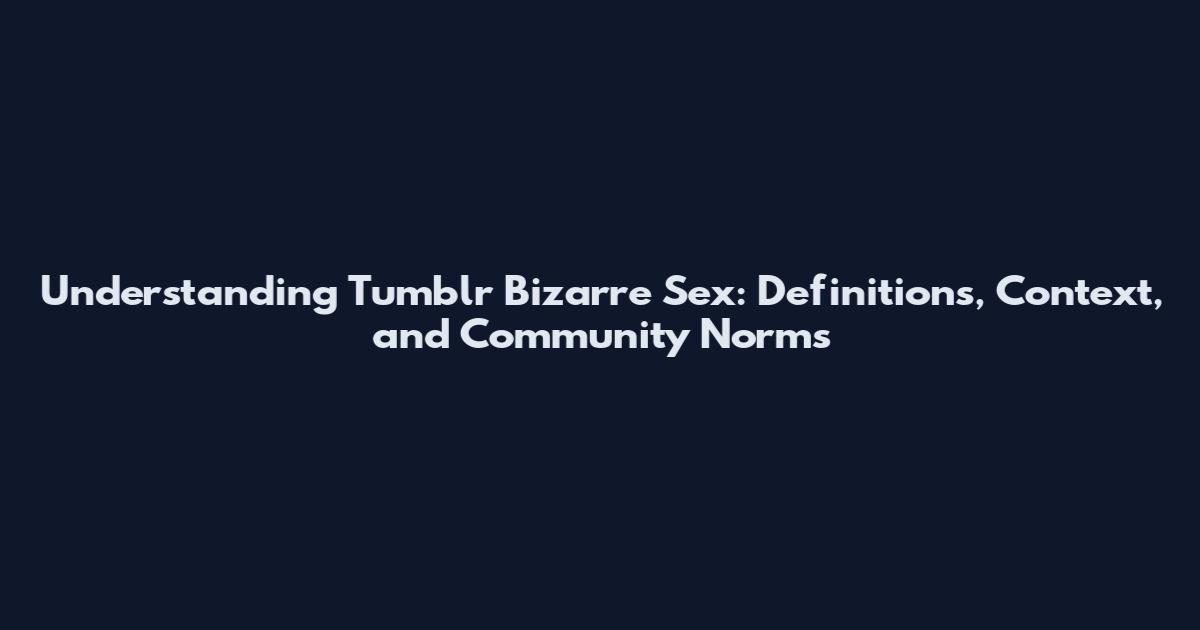 Understanding Tumblr Bizarre Sex: Definitions, Context, and Community Norms