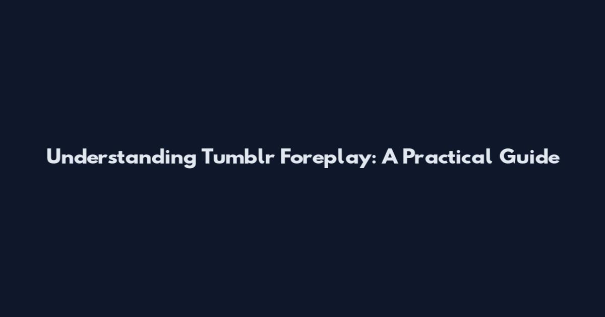 Understanding Tumblr Foreplay: A Practical Guide