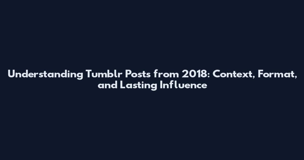 Understanding Tumblr Posts from 2018: Context, Format, and Lasting Influence