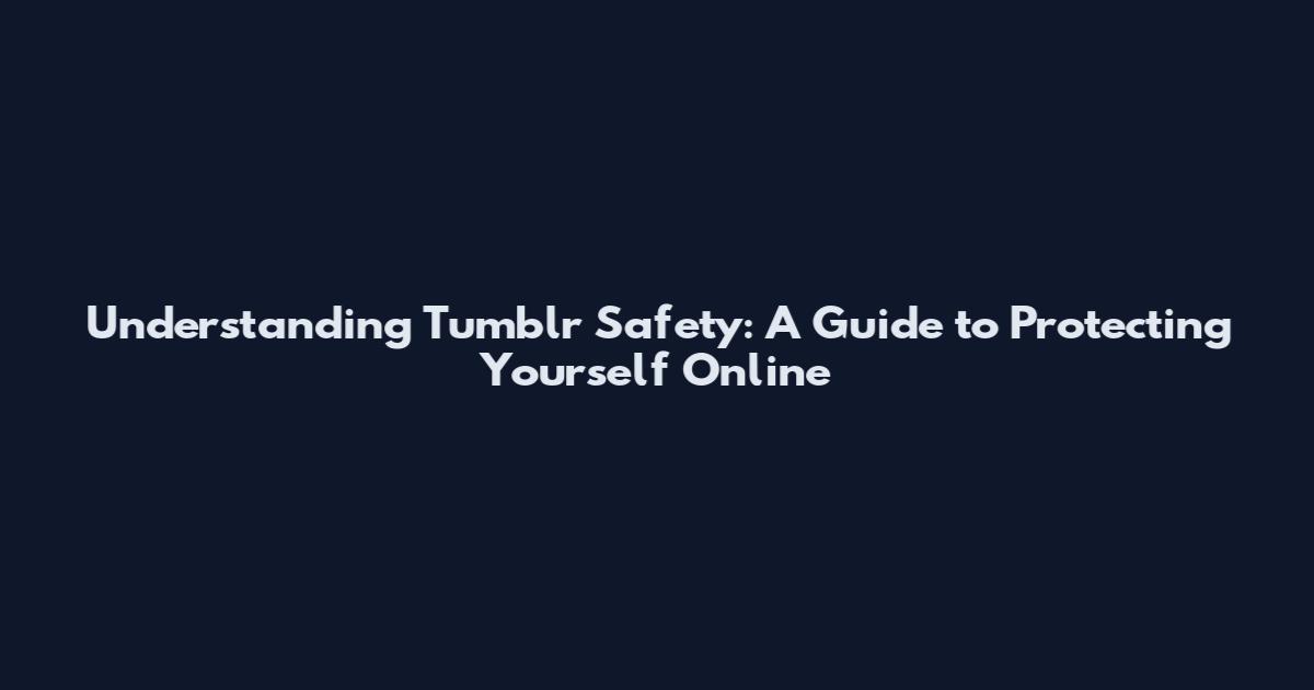 Understanding Tumblr Safety: A Guide to Protecting Yourself Online