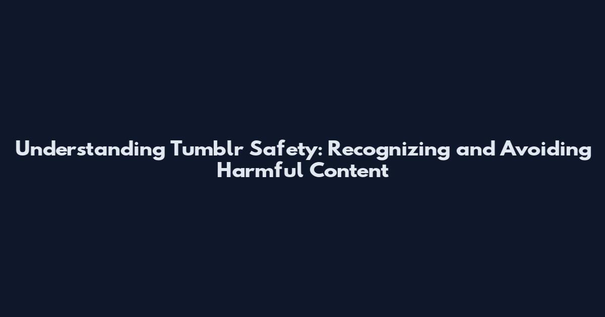 Understanding Tumblr Safety: Recognizing and Avoiding Harmful Content